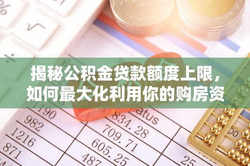 惠城揭秘公积金贷款额度上限，如何最大化利用你的购房资金？