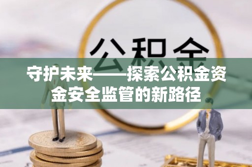 惠城守护未来——探索公积金资金安全监管的新路径