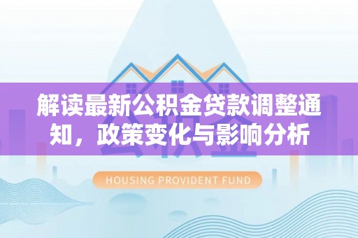 惠城解读最新公积金贷款调整通知，政策变化与影响分析