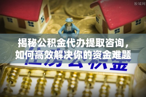 惠城揭秘公积金代办提取咨询，如何高效解决你的资金难题