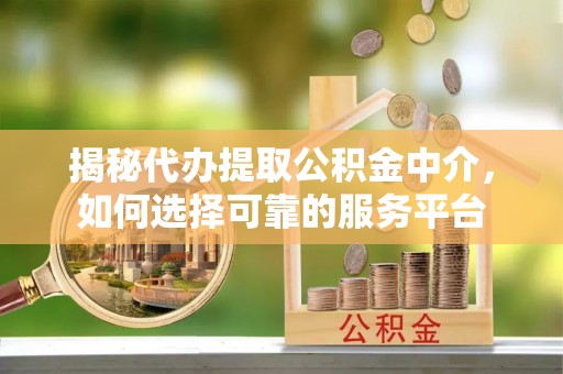 惠城揭秘代办提取公积金中介，如何选择可靠的服务平台