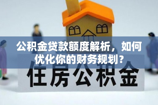 惠城公积金贷款额度解析，如何优化你的财务规划？