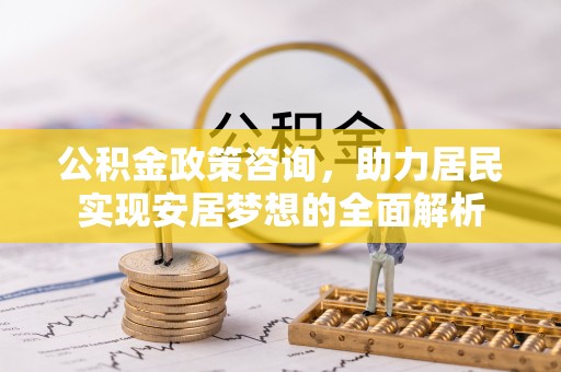 惠城公积金政策咨询，助力居民实现安居梦想的全面解析