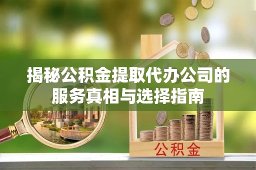 惠城揭秘公积金提取代办公司的服务真相与选择指南