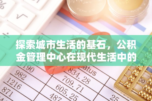 惠城探索城市生活的基石，公积金管理中心在现代生活中的重要角色