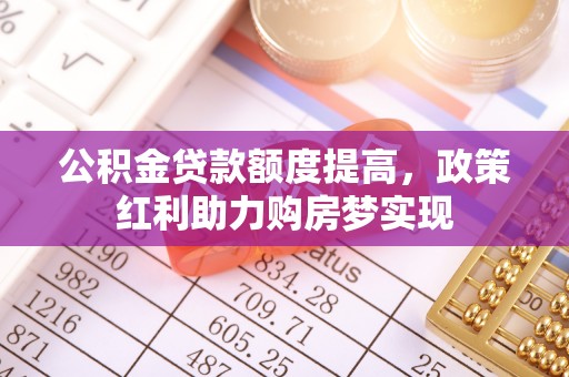 惠城公积金贷款额度提高，政策红利助力购房梦实现