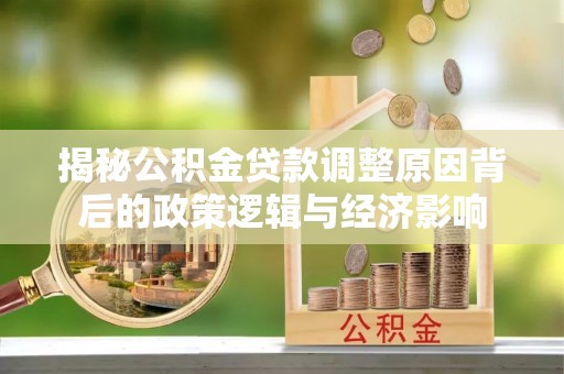惠城揭秘公积金贷款调整原因背后的政策逻辑与经济影响