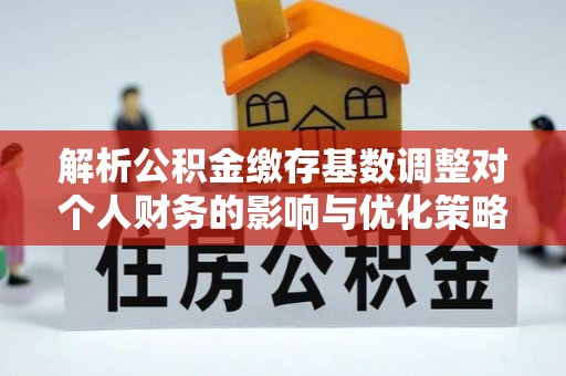 惠城解析公积金缴存基数调整对个人财务的影响与优化策略