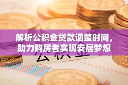 惠城解析公积金贷款调整时间，助力购房者实现安居梦想