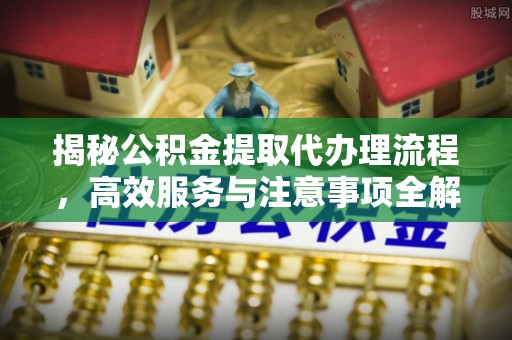 惠城揭秘公积金提取代办理流程，高效服务与注意事项全解析