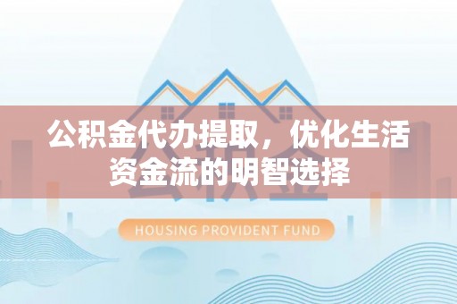 惠城公积金代办提取，优化生活资金流的明智选择