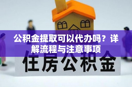 惠城公积金提取可以代办吗？详解流程与注意事项