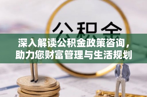 惠城深入解读公积金政策咨询，助力您财富管理与生活规划