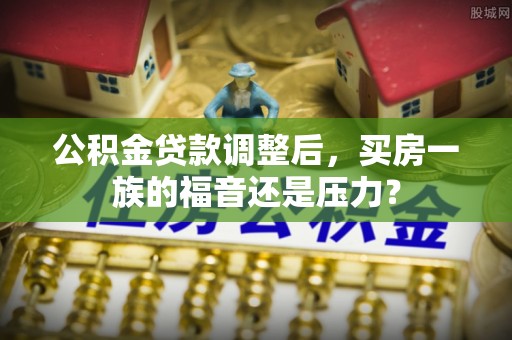 惠城公积金贷款调整后，买房一族的福音还是压力？