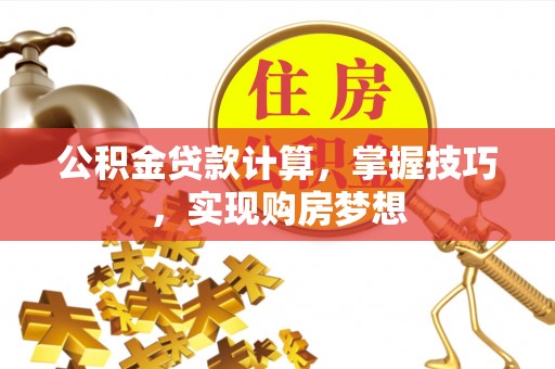 惠城公积金贷款计算，掌握技巧，实现购房梦想