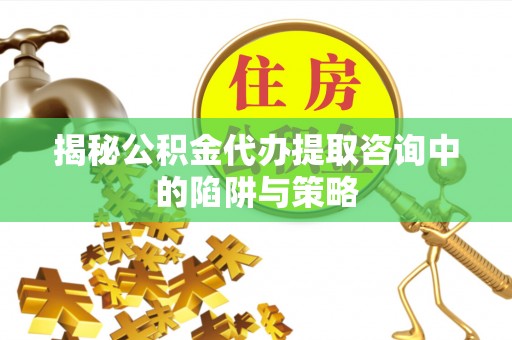惠城揭秘公积金代办提取咨询中的陷阱与策略