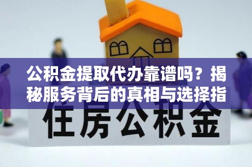 惠城公积金提取代办靠谱吗？揭秘服务背后的真相与选择指南