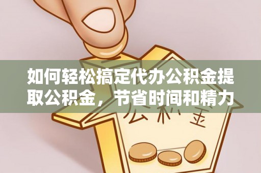 惠城如何轻松搞定代办公积金提取公积金，节省时间和精力的秘密武器