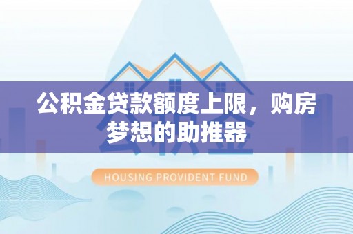 惠城公积金贷款额度上限，购房梦想的助推器