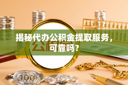 惠城揭秘代办公积金提取服务，可靠吗？
