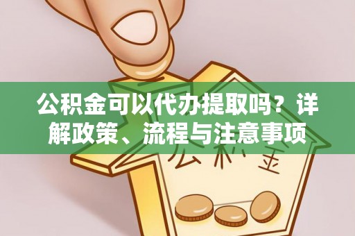 惠城公积金可以代办提取吗？详解政策、流程与注意事项