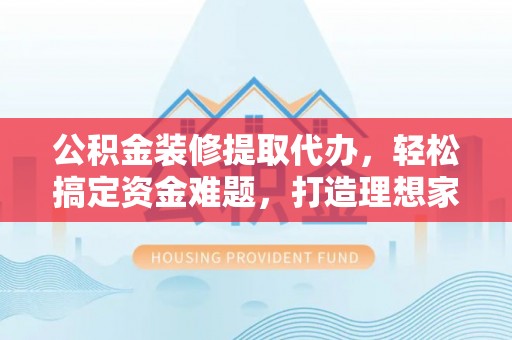 惠城公积金装修提取代办，轻松搞定资金难题，打造理想家居