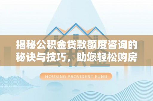 惠城揭秘公积金贷款额度咨询的秘诀与技巧，助您轻松购房！