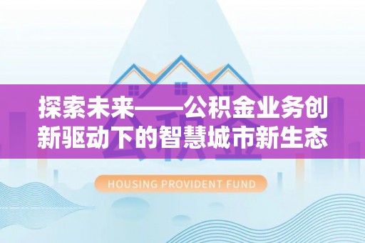 惠城探索未来——公积金业务创新驱动下的智慧城市新生态