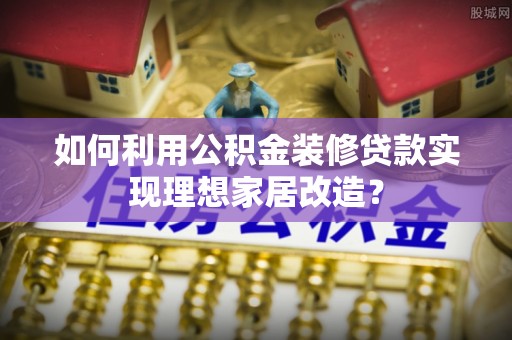 惠城如何利用公积金装修贷款实现理想家居改造？
