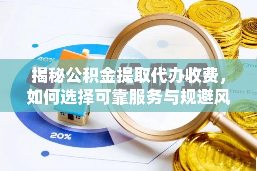 惠城揭秘公积金提取代办收费，如何选择可靠服务与规避风险