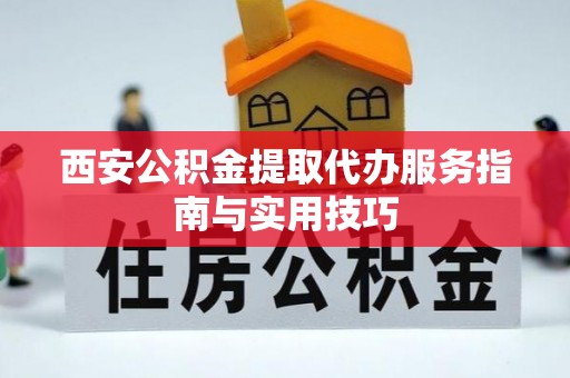 惠城西安公积金提取代办服务指南与实用技巧