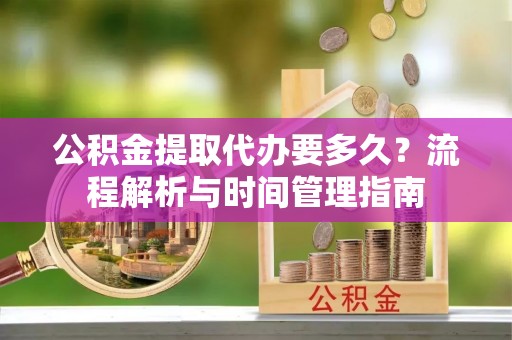 惠城公积金提取代办要多久？流程解析与时间管理指南