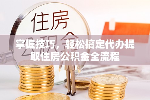 惠城掌握技巧，轻松搞定代办提取住房公积金全流程
