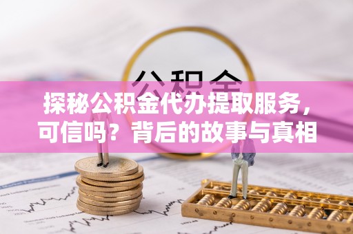 惠城探秘公积金代办提取服务，可信吗？背后的故事与真相