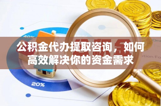 惠城公积金代办提取咨询，如何高效解决你的资金需求