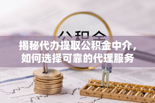 惠城揭秘代办提取公积金中介，如何选择可靠的代理服务