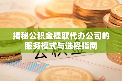 惠城揭秘公积金提取代办公司的服务模式与选择指南