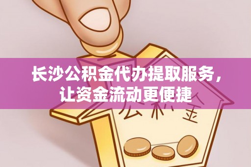 惠城长沙公积金代办提取服务，让资金流动更便捷