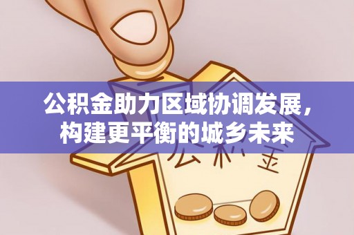 惠城公积金助力区域协调发展，构建更平衡的城乡未来