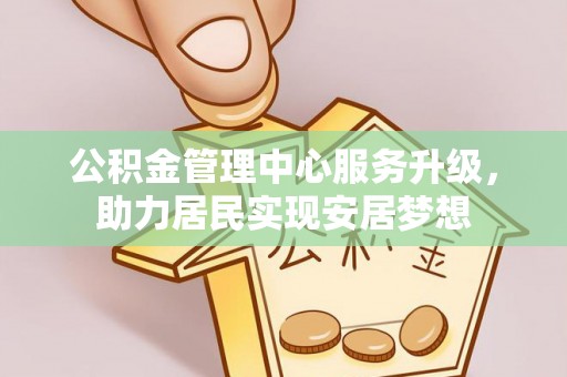 惠城公积金管理中心服务升级，助力居民实现安居梦想