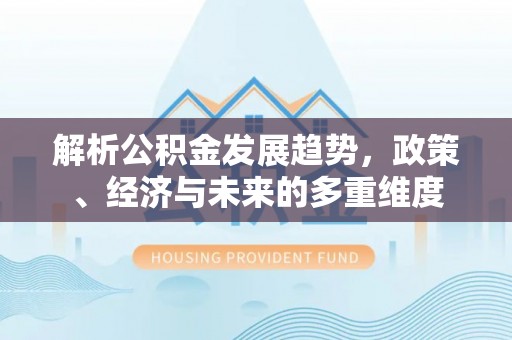 惠城解析公积金发展趋势，政策、经济与未来的多重维度