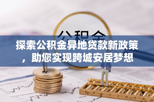 惠城探索公积金异地贷款新政策，助您实现跨城安居梦想