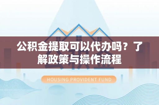 惠城公积金提取可以代办吗？了解政策与操作流程