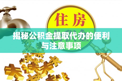 惠城揭秘公积金提取代办的便利与注意事项