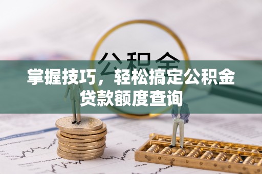 惠城掌握技巧，轻松搞定公积金贷款额度查询