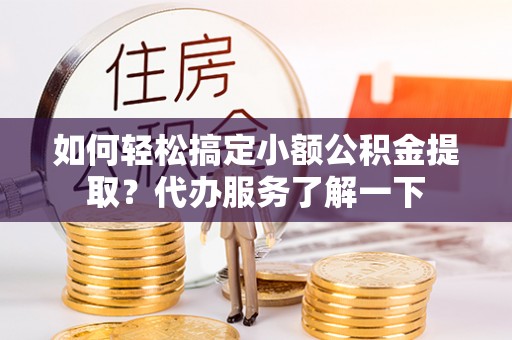 惠城如何轻松搞定小额公积金提取？代办服务了解一下