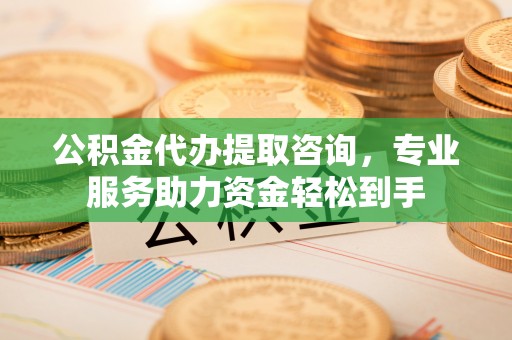 惠城公积金代办提取咨询，专业服务助力资金轻松到手