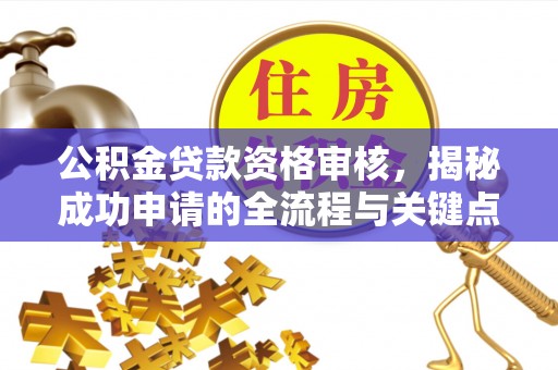 惠城公积金贷款资格审核，揭秘成功申请的全流程与关键点