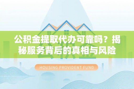 惠城公积金提取代办可靠吗？揭秘服务背后的真相与风险