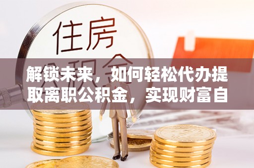 惠城解锁未来，如何轻松代办提取离职公积金，实现财富自由的第一步